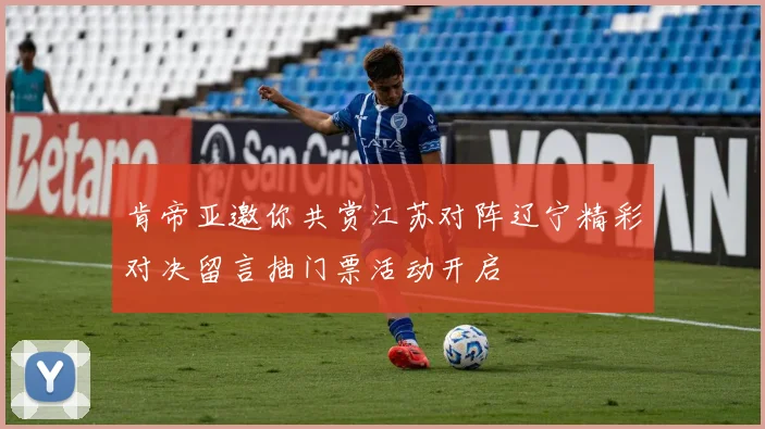 肯帝亚邀你共赏江苏对阵辽宁精彩对决留言抽门票活动开启
