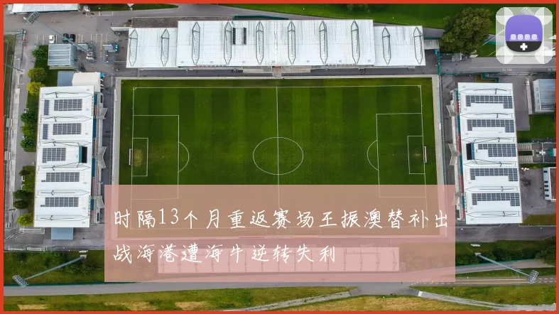 时隔13个月重返赛场王振澳替补出战海港遭海牛逆转失利