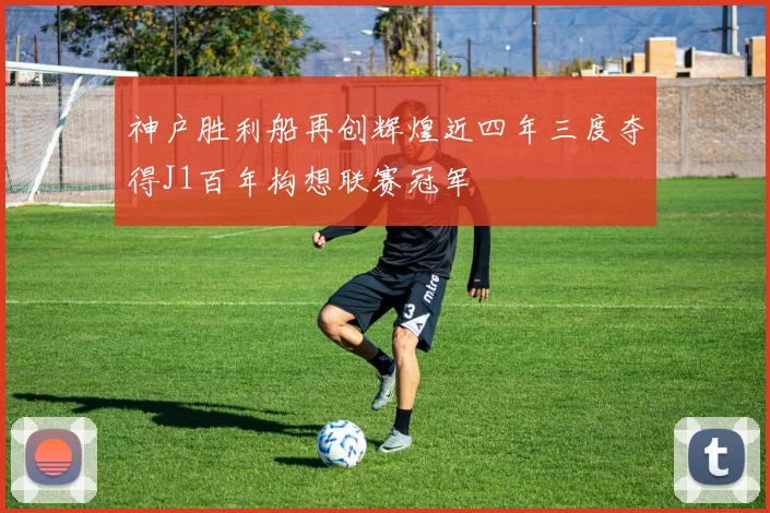 神户胜利船再创辉煌近四年三度夺得J1百年构想联赛冠军