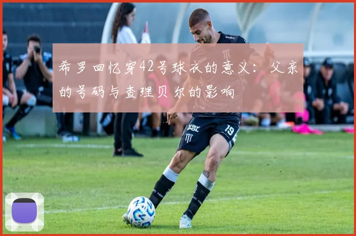 希罗回忆穿42号球衣的意义：父亲的号码与查理贝尔的影响