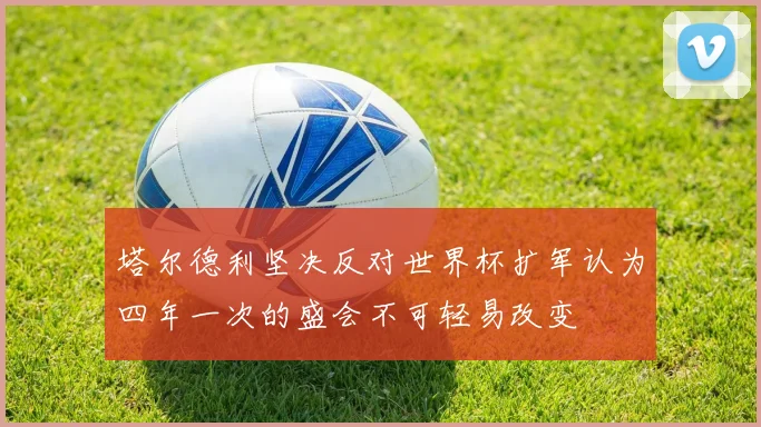 塔尔德利坚决反对世界杯扩军认为四年一次的盛会不可轻易改变