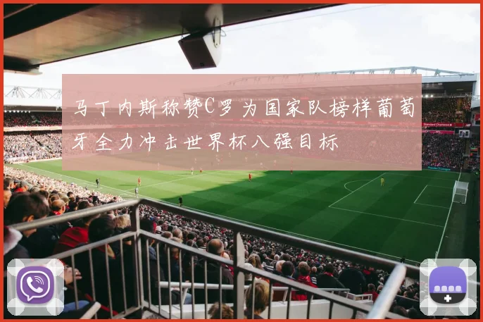 马丁内斯称赞C罗为国家队榜样葡萄牙全力冲击世界杯八强目标
