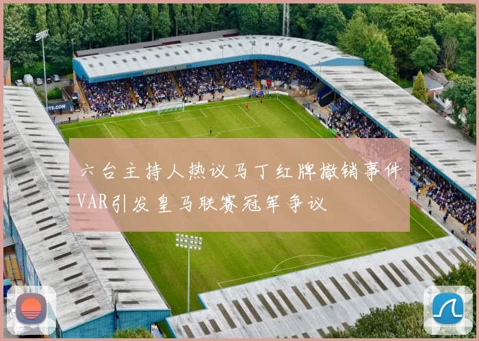 六台主持人热议马丁红牌撤销事件VAR引发皇马联赛冠军争议