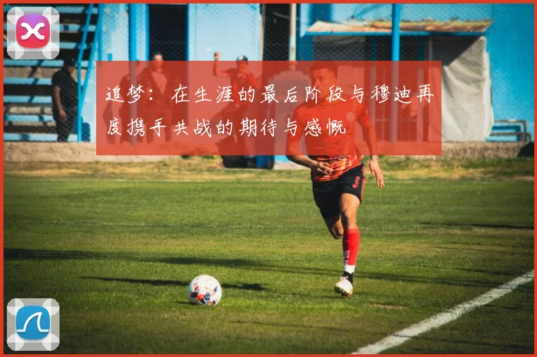 追梦：在生涯的最后阶段与穆迪再度携手共战的期待与感慨