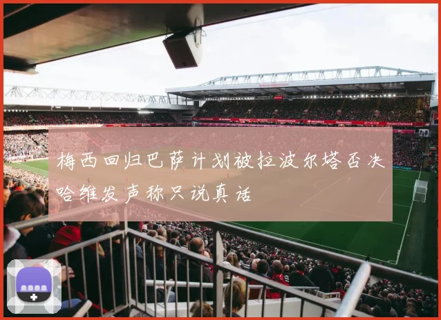 梅西回归巴萨计划被拉波尔塔否决哈维发声称只说真话