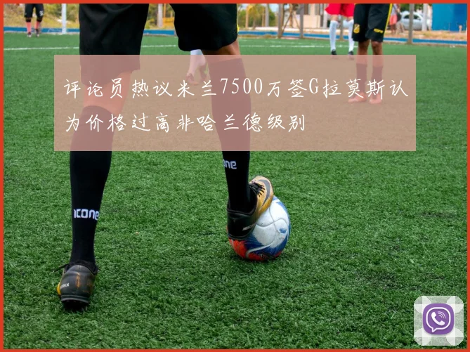 评论员热议米兰7500万签G拉莫斯认为价格过高非哈兰德级别