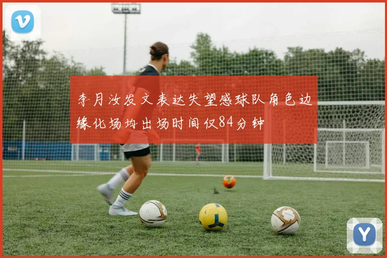 李月汝发文表达失望感球队角色边缘化场均出场时间仅84分钟