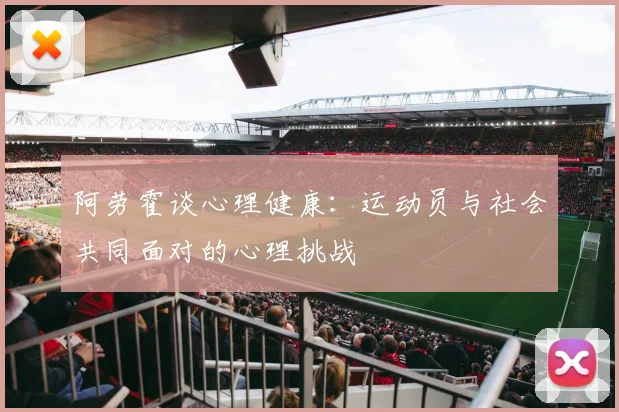 阿劳霍谈心理健康：运动员与社会共同面对的心理挑战