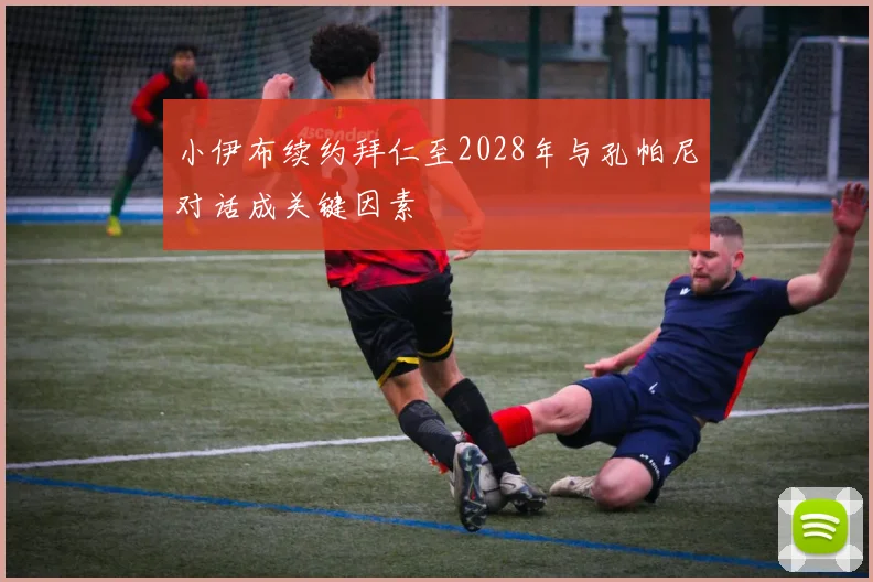 小伊布续约拜仁至2028年与孔帕尼对话成关键因素