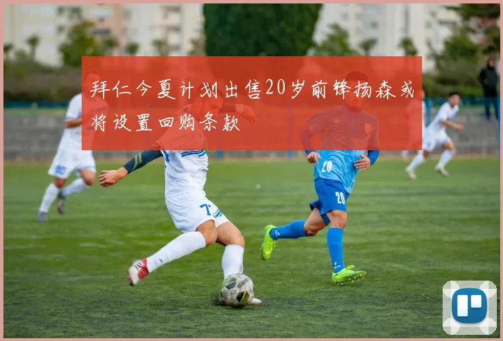 拜仁今夏计划出售20岁前锋扬森或将设置回购条款