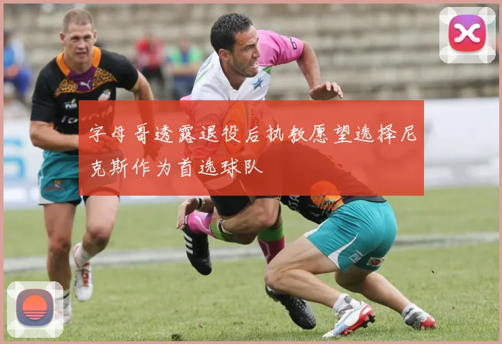 字母哥透露退役后执教愿望选择尼克斯作为首选球队