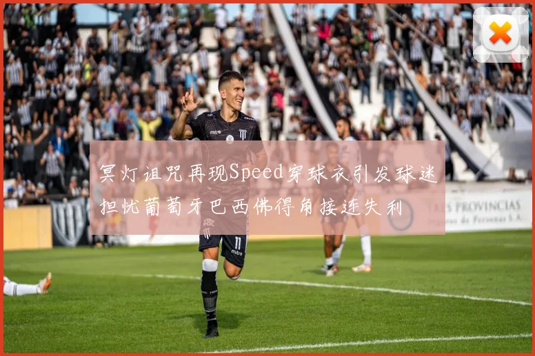 冥灯诅咒再现Speed穿球衣引发球迷担忧葡萄牙巴西佛得角接连失利