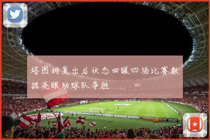 塔图姆复出后状态回暖四场比赛数据亮眼助球队争胜