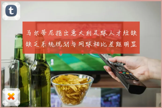马尔蒂尼指出意大利足球人才短缺缺乏系统规划与网球相比差距明显