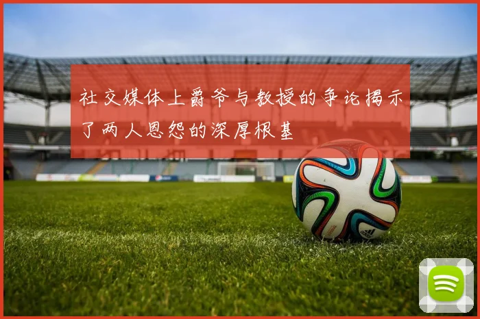 社交媒体上爵爷与教授的争论揭示了两人恩怨的深厚根基