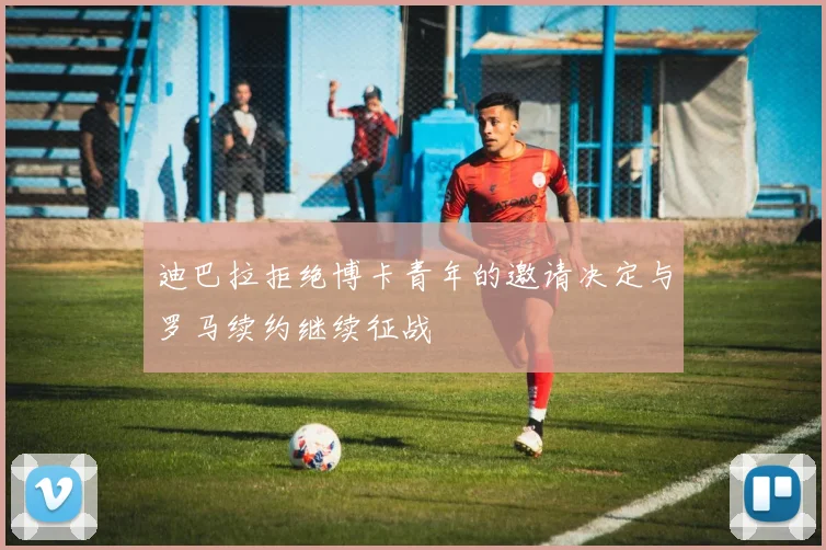 迪巴拉拒绝博卡青年的邀请决定与罗马续约继续征战