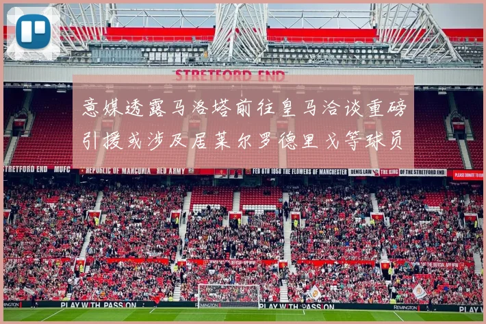 意媒透露马洛塔前往皇马洽谈重磅引援或涉及居莱尔罗德里戈等球员