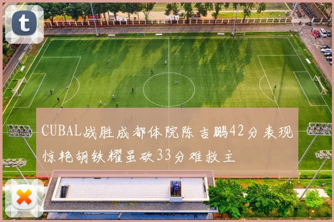 CUBAL战胜成都体院陈吉鹏42分表现惊艳胡铁耀虽砍33分难救主