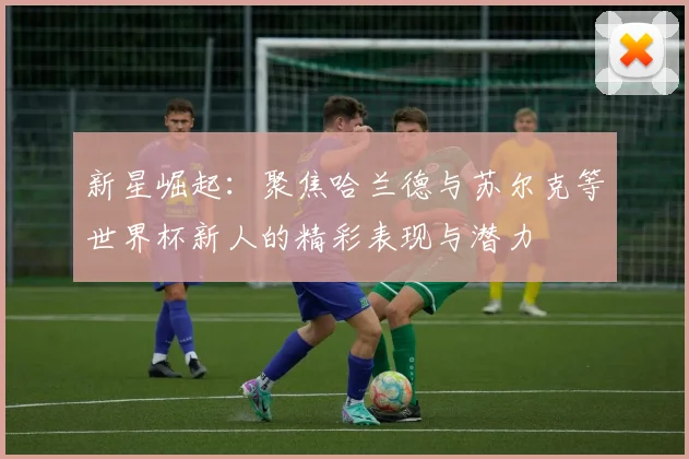 新星崛起：聚焦哈兰德与苏尔克等世界杯新人的精彩表现与潜力