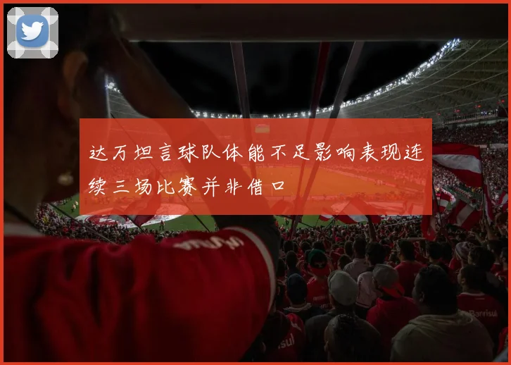 达万坦言球队体能不足影响表现连续三场比赛并非借口