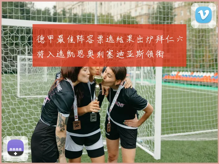 德甲最佳阵容票选结果出炉拜仁六将入选凯恩奥利塞迪亚斯领衔