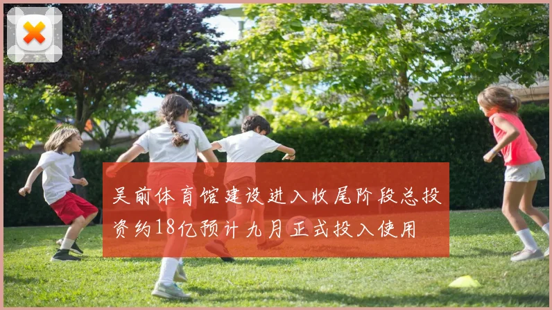 吴前体育馆建设进入收尾阶段总投资约18亿预计九月正式投入使用