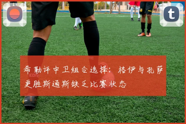 希勒评中卫组合选择：格伊与孔萨更胜斯通斯缺乏比赛状态