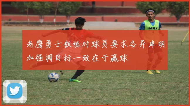 老鹰勇士教练对球员要求各异库明加强调目标一致在于赢球