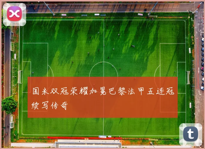 国米双冠荣耀加冕巴黎法甲五连冠续写传奇
