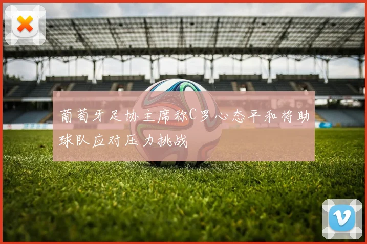 葡萄牙足协主席称C罗心态平和将助球队应对压力挑战