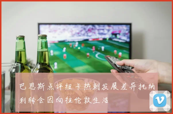 巴恩斯点评纽卡热刺发展差异托纳利转会因向往伦敦生活