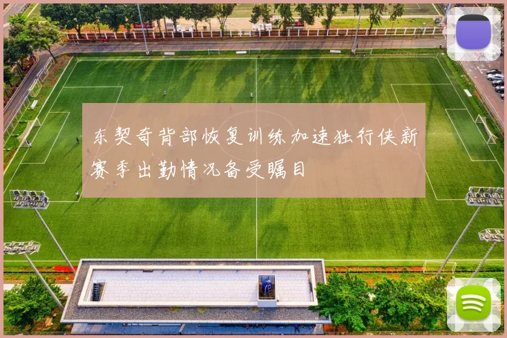 东契奇背部恢复训练加速独行侠新赛季出勤情况备受瞩目