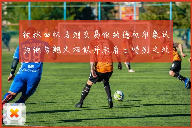 铁林回忆马刺交易伦纳德初印象认为他与鲍文相似并未看出特别之处