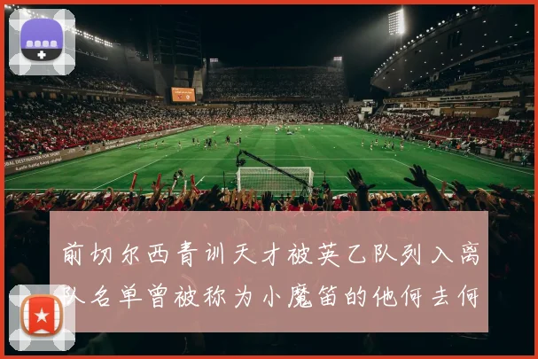 前切尔西青训天才被英乙队列入离队名单曾被称为小魔笛的他何去何从