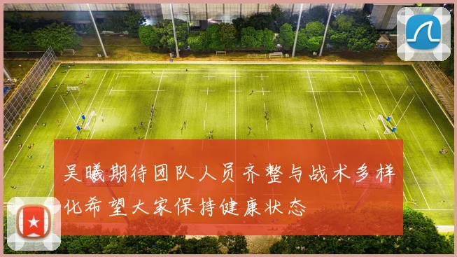 吴曦期待团队人员齐整与战术多样化希望大家保持健康状态
