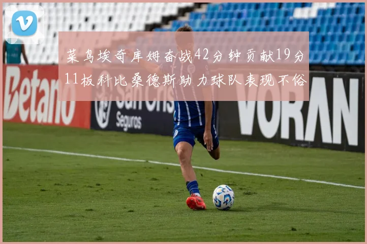 菜鸟埃奇库姆奋战42分钟贡献19分11板科比桑德斯助力球队表现不俗