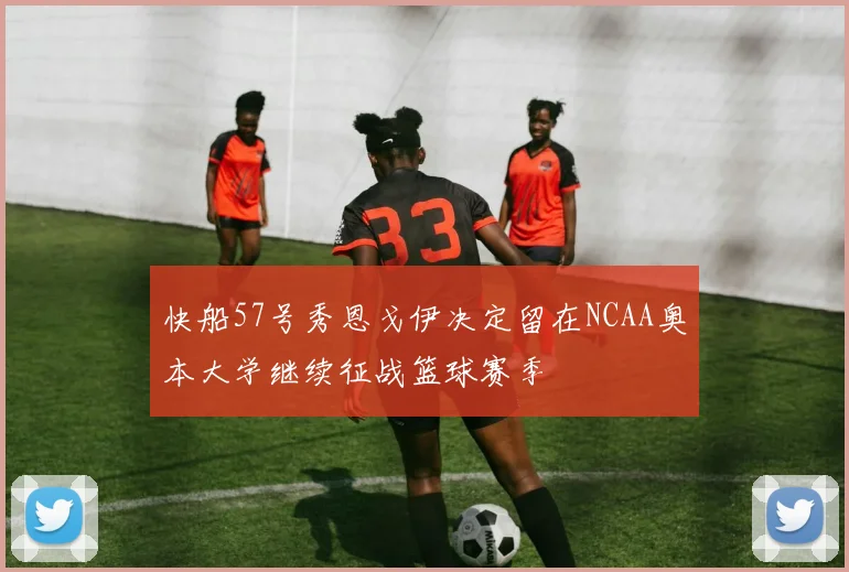 快船57号秀恩戈伊决定留在NCAA奥本大学继续征战篮球赛季