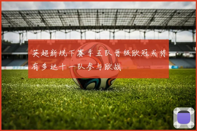 英超新规下赛季五队晋级欧冠或将有多达十一队参与欧战