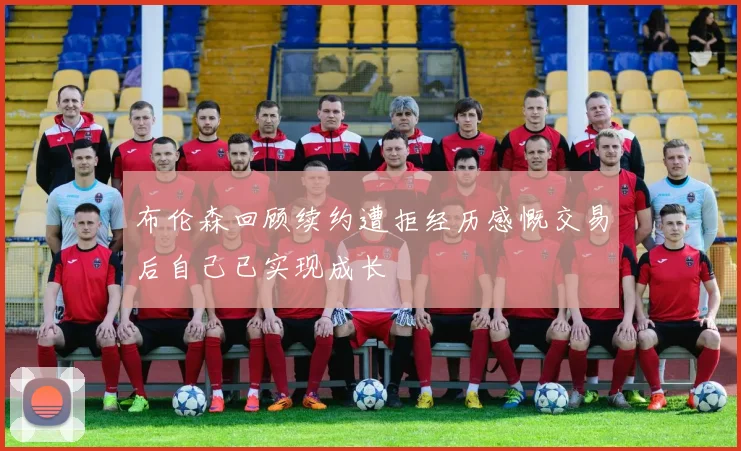 布伦森回顾续约遭拒经历感慨交易后自己已实现成长
