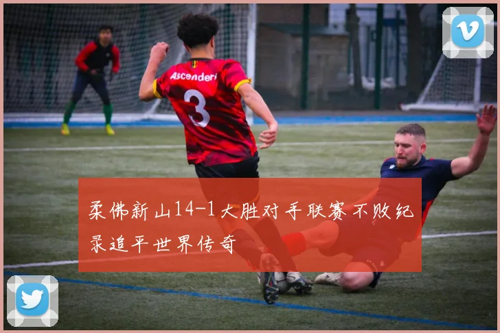 柔佛新山14-1大胜对手联赛不败纪录追平世界传奇