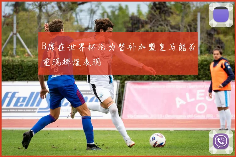 B席在世界杯沦为替补加盟皇马能否重现辉煌表现