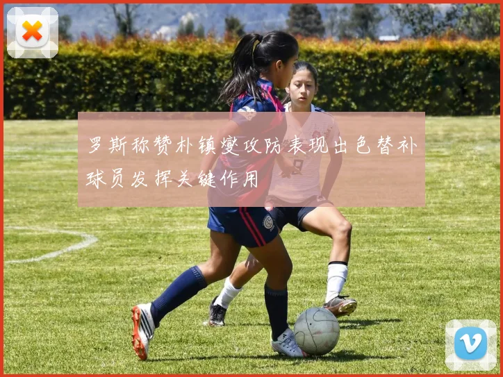 罗斯称赞朴镇燮攻防表现出色替补球员发挥关键作用